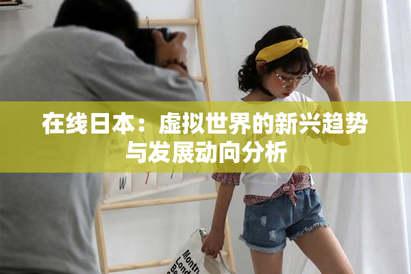 在线日本：虚拟世界的新兴趋势与发展动向分析