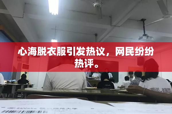 心海脱衣服引发热议，网民纷纷热评。