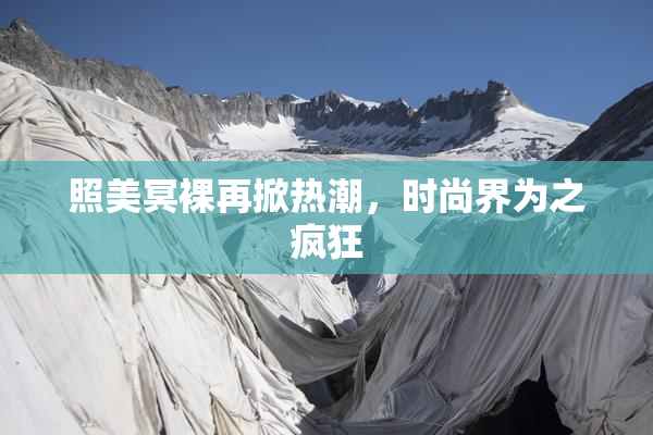 照美冥裸再掀热潮，时尚界为之疯狂