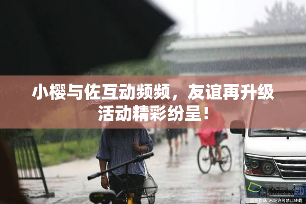 小樱与佐互动频频，友谊再升级活动精彩纷呈！