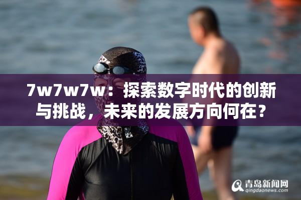 7w7w7w：探索数字时代的创新与挑战，未来的发展方向何在？