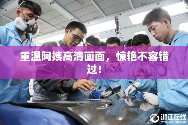 重温阿姨高清画面，惊艳不容错过！