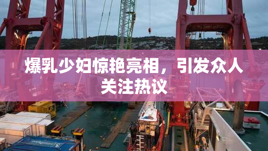 爆乳少妇惊艳亮相，引发众人关注热议