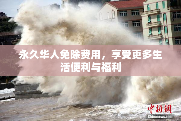 永久华人免除费用，享受更多生活便利与福利