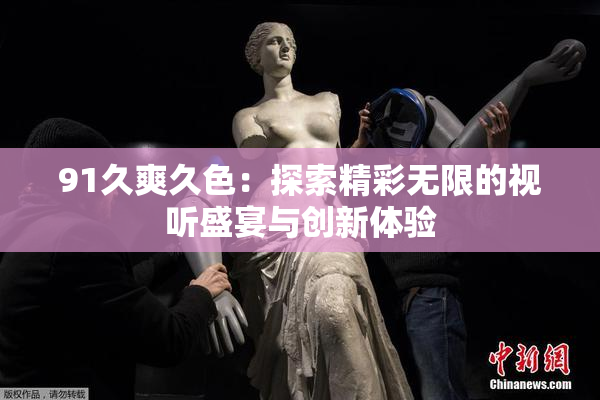 91久爽久色：探索精彩无限的视听盛宴与创新体验