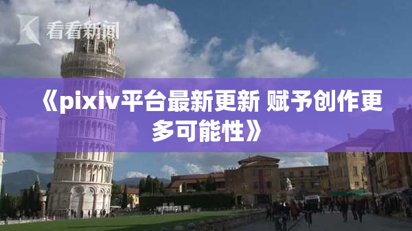 《pixiv平台最新更新 赋予创作更多可能性》