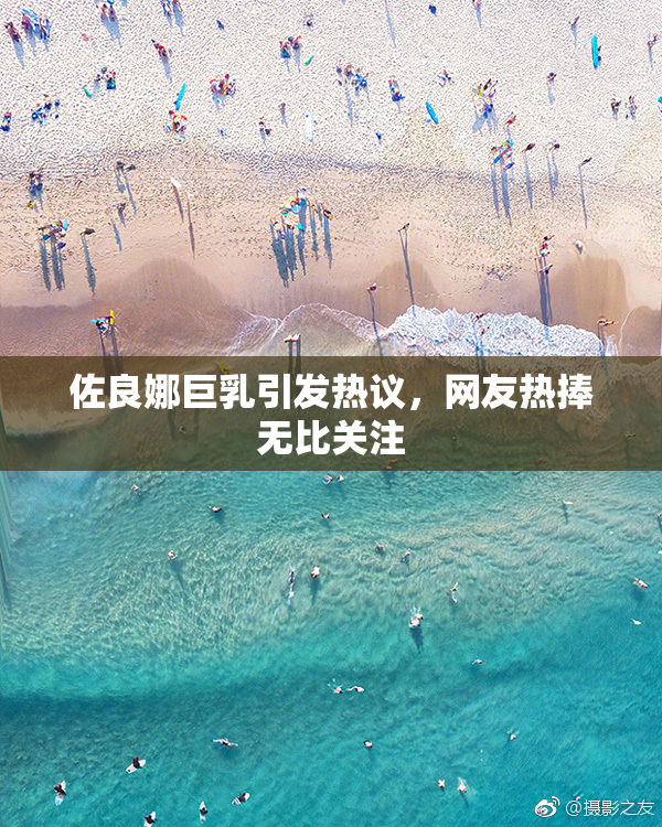 佐良娜巨乳引发热议，网友热捧无比关注