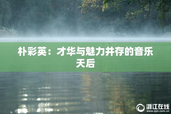 朴彩英：才华与魅力并存的音乐天后
