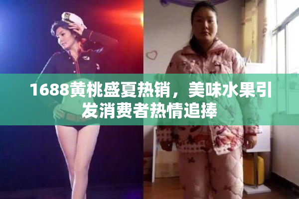 1688黄桃盛夏热销，美味水果引发消费者热情追捧