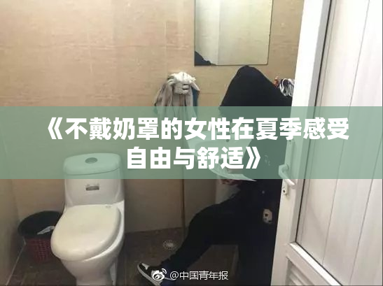 《不戴奶罩的女性在夏季感受自由与舒适》