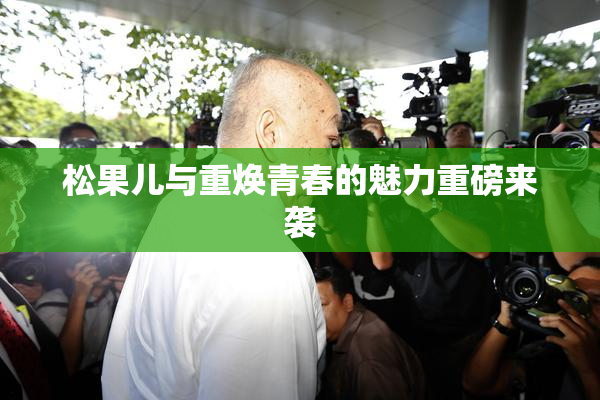 松果儿与重焕青春的魅力重磅来袭