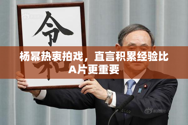 杨幂热衷拍戏，直言积累经验比A片更重要