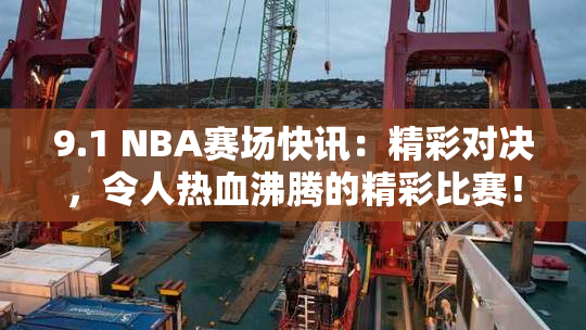 9.1 NBA赛场快讯：精彩对决，令人热血沸腾的精彩比赛！