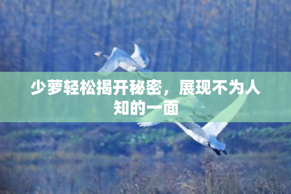 少萝轻松揭开秘密，展现不为人知的一面