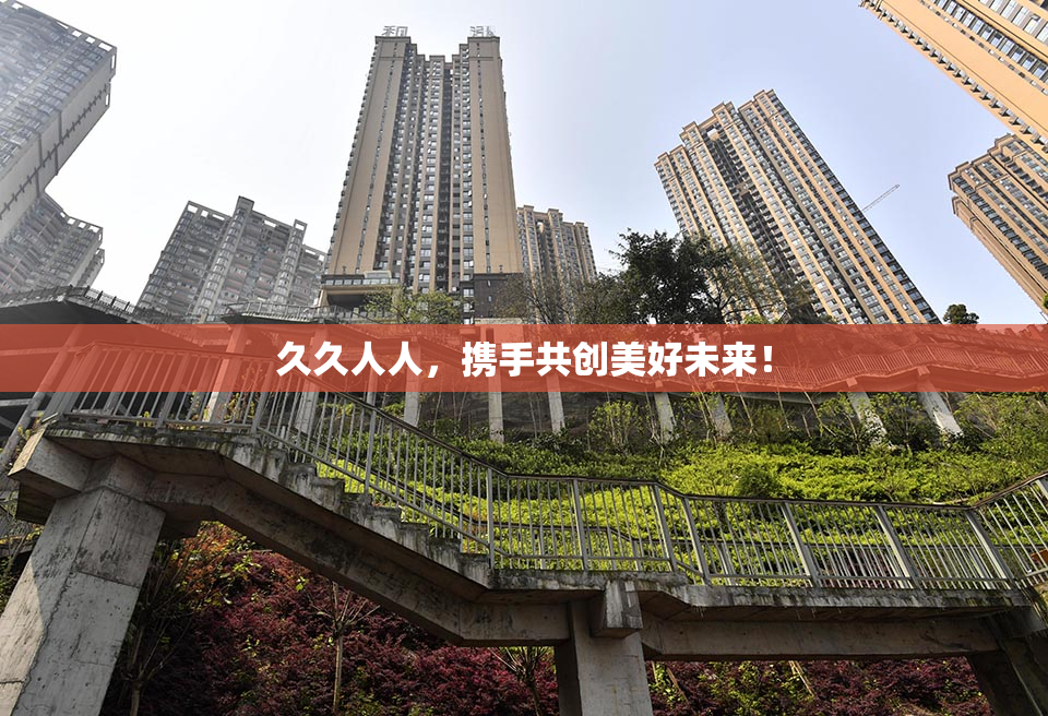 久久人人，携手共创美好未来！
