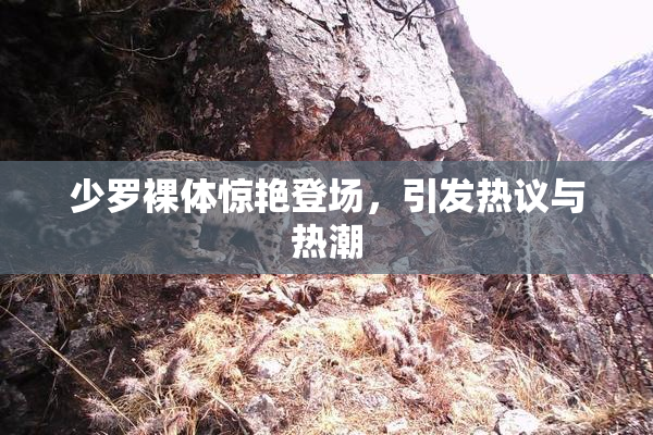 少罗裸体惊艳登场，引发热议与热潮
