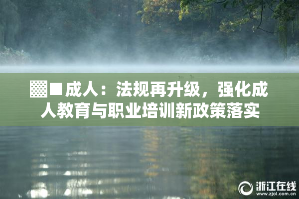 ▓■成人：法规再升级，强化成人教育与职业培训新政策落实