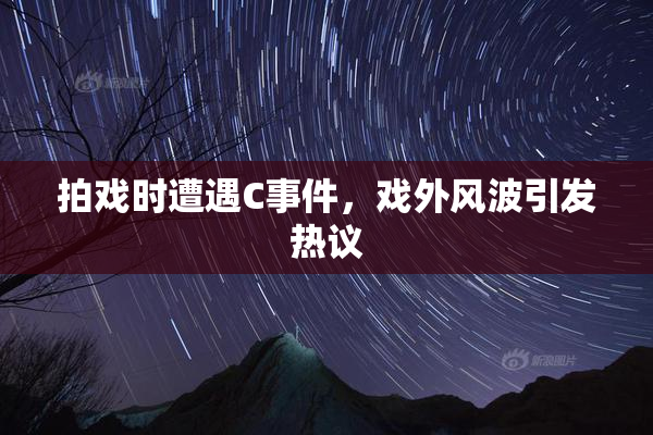拍戏时遭遇C事件，戏外风波引发热议