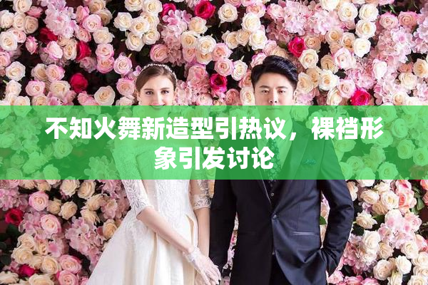 不知火舞新造型引热议，裸裆形象引发讨论