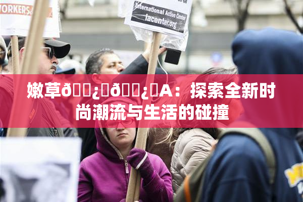 嫩草🌿‌🌿‌A：探索全新时尚潮流与生活的碰撞