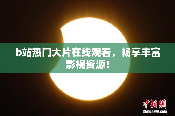 b站热门大片在线观看，畅享丰富影视资源！