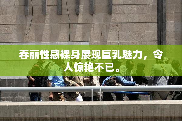 春丽性感裸身展现巨乳魅力，令人惊艳不已。