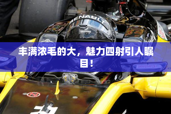 丰满浓毛的大，魅力四射引人瞩目！