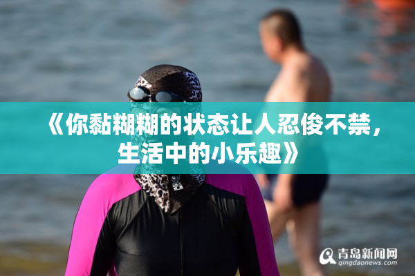 《你黏糊糊的状态让人忍俊不禁，生活中的小乐趣》