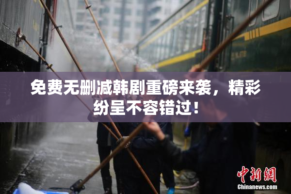 免费无删减韩剧重磅来袭，精彩纷呈不容错过！