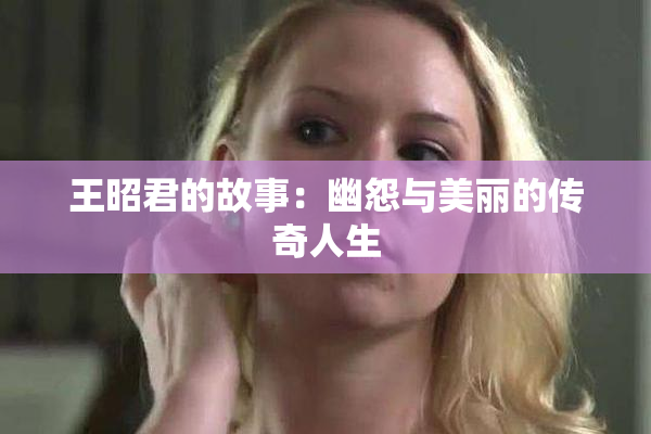王昭君的故事：幽怨与美丽的传奇人生