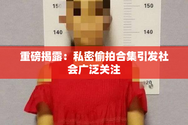 重磅揭露：私密偷拍合集引发社会广泛关注