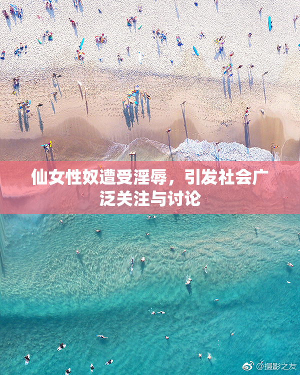 仙女性奴遭受淫辱，引发社会广泛关注与讨论