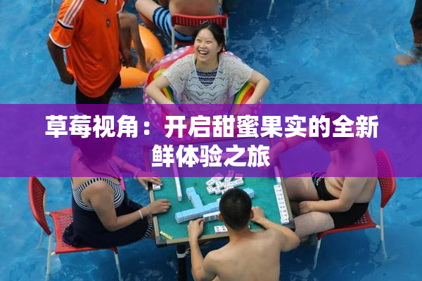 草莓视角：开启甜蜜果实的全新鲜体验之旅