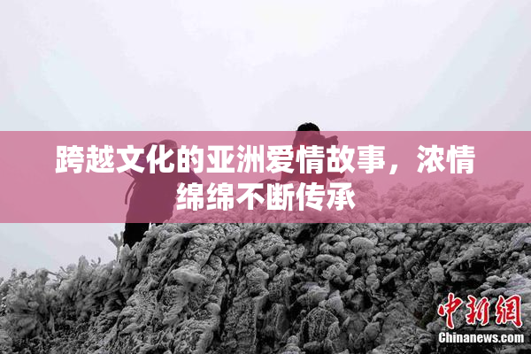 跨越文化的亚洲爱情故事，浓情绵绵不断传承