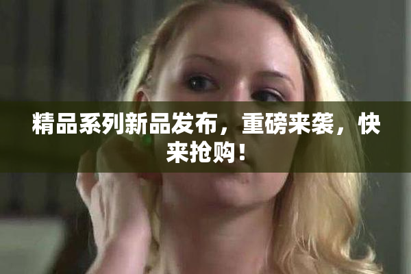 精品系列新品发布，重磅来袭，快来抢购！