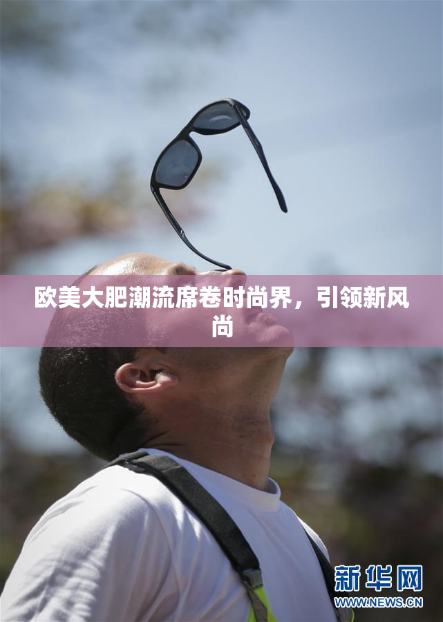 欧美大肥潮流席卷时尚界，引领新风尚