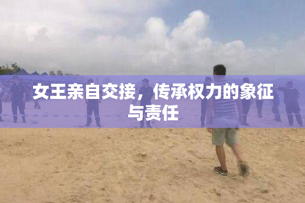 女王亲自交接，传承权力的象征与责任