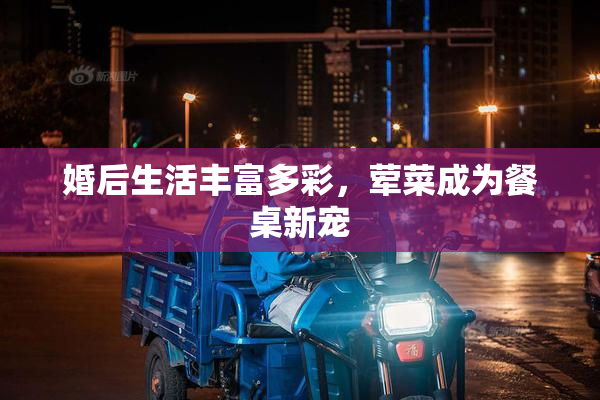 婚后生活丰富多彩，荤菜成为餐桌新宠