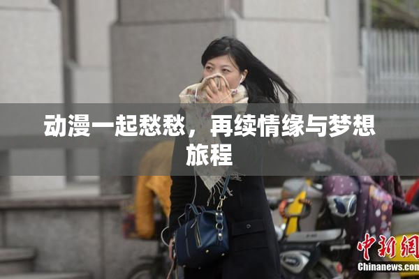 动漫一起愁愁，再续情缘与梦想旅程