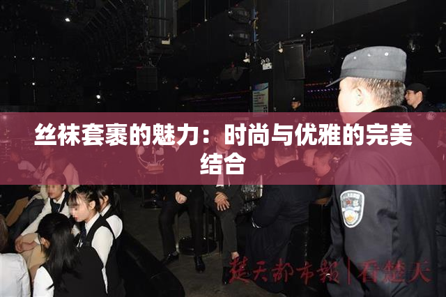 丝袜套裹的魅力：时尚与优雅的完美结合