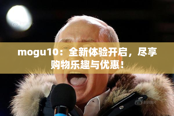 mogu10：全新体验开启，尽享购物乐趣与优惠！