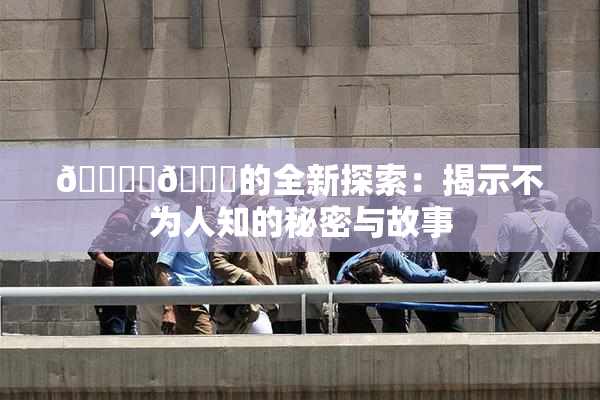 🔞‌🍌的全新探索：揭示不为人知的秘密与故事