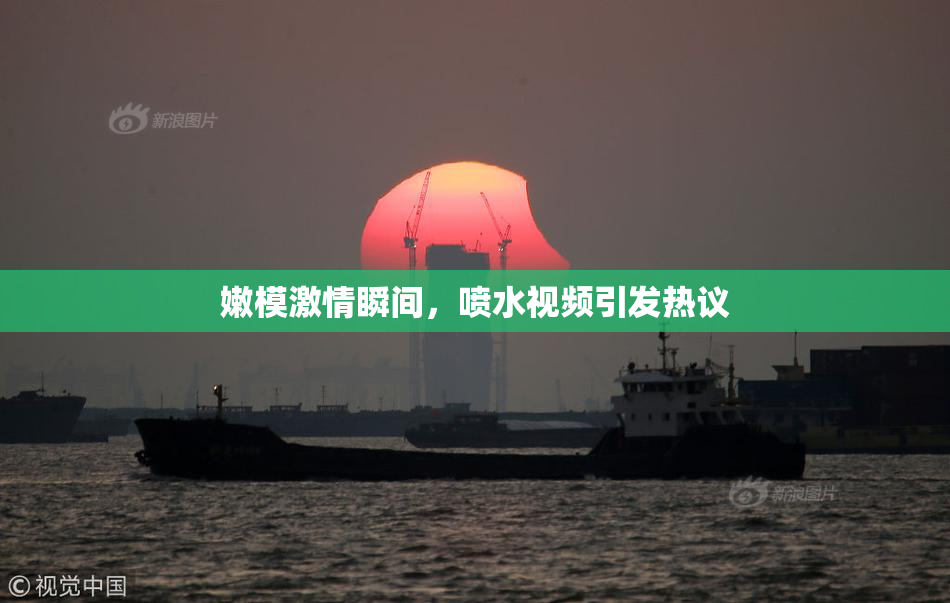 嫩模激情瞬间，喷水视频引发热议