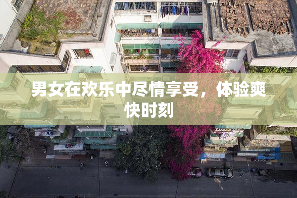 男女在欢乐中尽情享受，体验爽快时刻