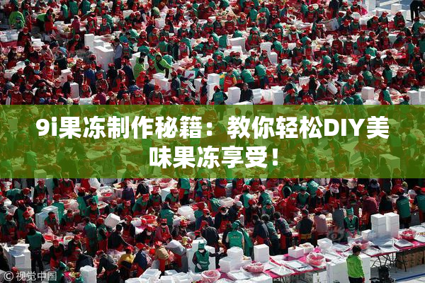 9i果冻制作秘籍：教你轻松DIY美味果冻享受！
