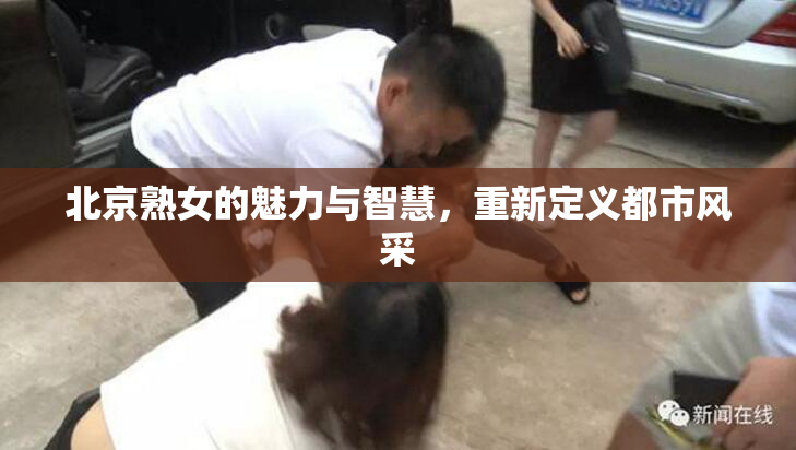 北京熟女的魅力与智慧，重新定义都市风采