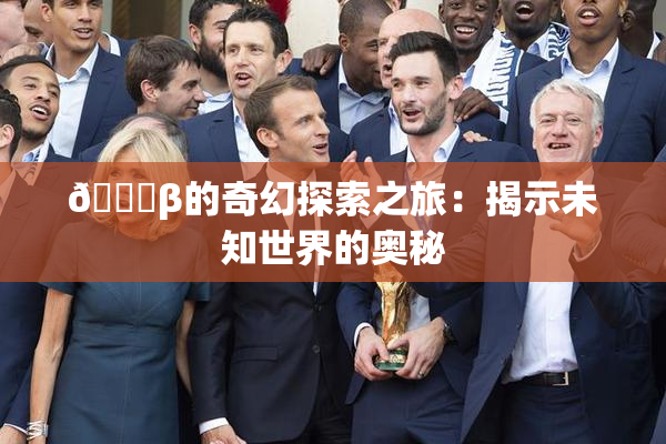 👙β的奇幻探索之旅：揭示未知世界的奥秘