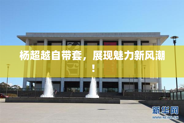 杨超越自带套，展现魅力新风潮！