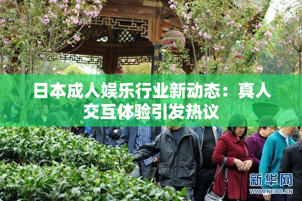 日本成人娱乐行业新动态：真人交互体验引发热议