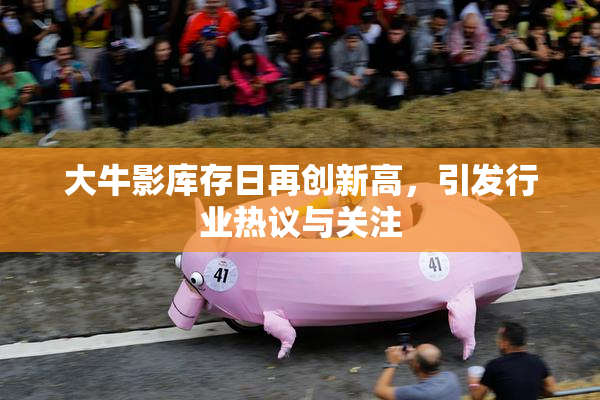 大牛影库存日再创新高，引发行业热议与关注